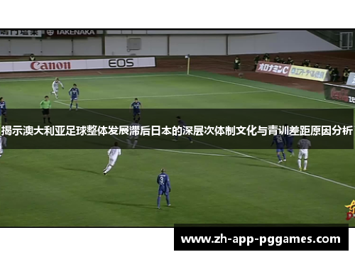 揭示澳大利亚足球整体发展滞后日本的深层次体制文化与青训差距原因分析