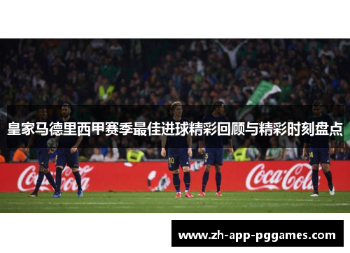 皇家马德里西甲赛季最佳进球精彩回顾与精彩时刻盘点