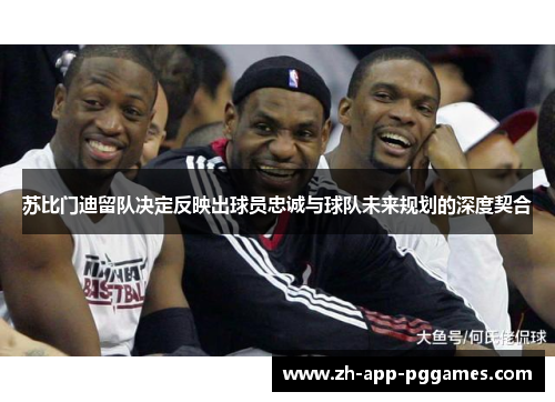 苏比门迪留队决定反映出球员忠诚与球队未来规划的深度契合