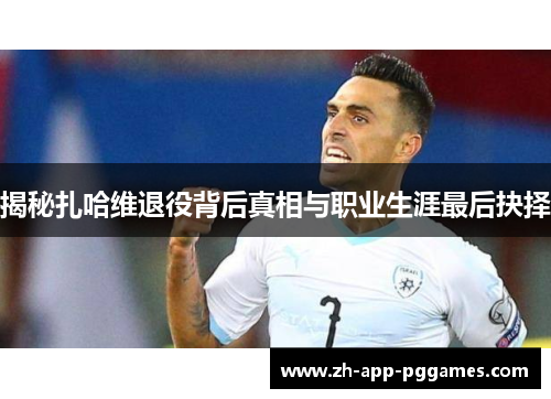 揭秘扎哈维退役背后真相与职业生涯最后抉择