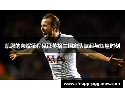 凯恩的荣耀征程见证英格兰国家队崛起与辉煌时刻