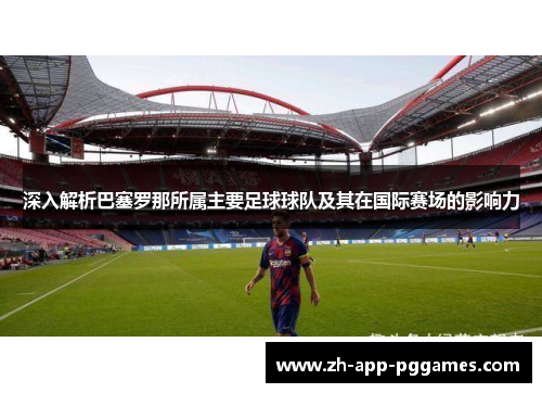 深入解析巴塞罗那所属主要足球球队及其在国际赛场的影响力