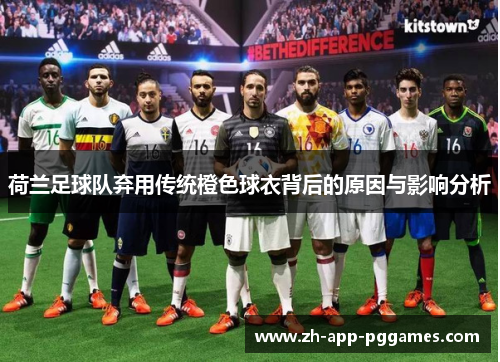 荷兰足球队弃用传统橙色球衣背后的原因与影响分析