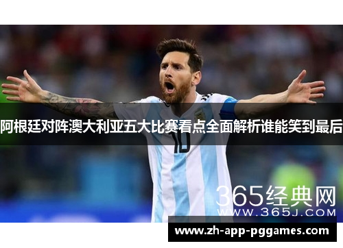 阿根廷对阵澳大利亚五大比赛看点全面解析谁能笑到最后