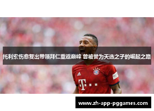 托利索伤愈复出带领拜仁重返巅峰 曾被誉为天选之子的崛起之路