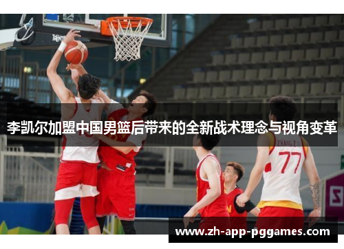 李凯尔加盟中国男篮后带来的全新战术理念与视角变革