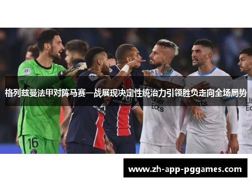 格列兹曼法甲对阵马赛一战展现决定性统治力引领胜负走向全场局势