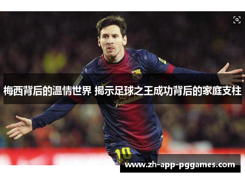 梅西背后的温情世界 揭示足球之王成功背后的家庭支柱