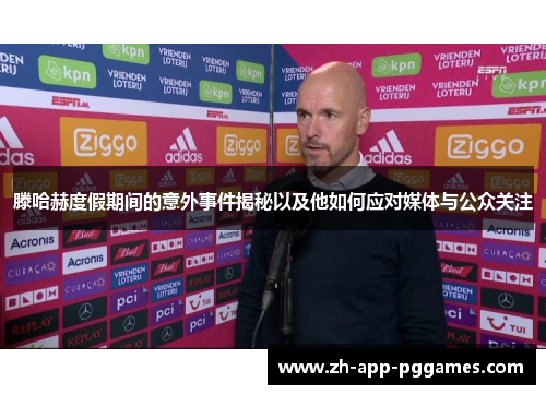 滕哈赫度假期间的意外事件揭秘以及他如何应对媒体与公众关注