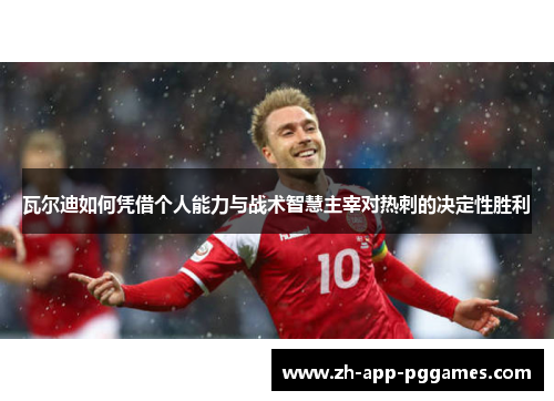 瓦尔迪如何凭借个人能力与战术智慧主宰对热刺的决定性胜利