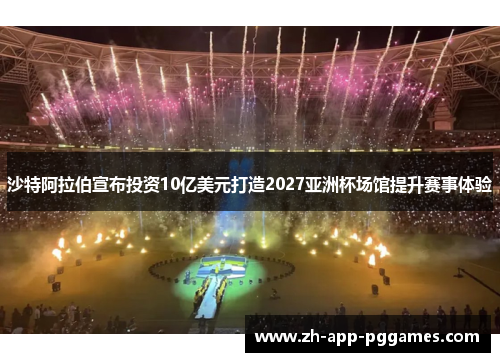 沙特阿拉伯宣布投资10亿美元打造2027亚洲杯场馆提升赛事体验