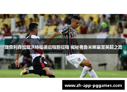 理查利森加盟沃特福德启程新征程 揭秘弗鲁米嫩塞至英超之路