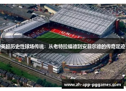 英超历史性球场传说：从老特拉福德到安菲尔德的传奇足迹
