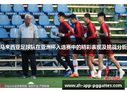 马来西亚足球队在亚洲杯入选赛中的精彩表现及挑战分析